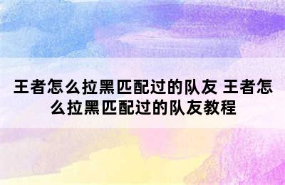 王者怎么拉黑匹配过的队友 王者怎么拉黑匹配过的队友教程